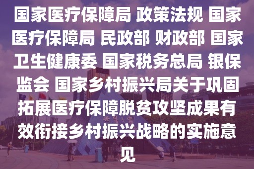 國(guó)家醫(yī)療保障局 政策法規(guī) 國(guó)家醫(yī)療保障局 民政部 財(cái)政部 國(guó)家衛(wèi)生健康委 國(guó)家稅務(wù)總局 銀保監(jiān)會(huì) 國(guó)家鄉(xiāng)村振興局關(guān)于鞏固拓展醫(yī)療保障脫貧攻堅(jiān)成果有效銜接鄉(xiāng)村振興戰(zhàn)略的實(shí)施意見(jiàn)