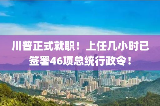 川普正式就職！上任幾小時(shí)已簽署46項(xiàng)總統(tǒng)行政令！