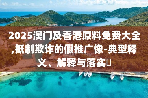 2025澳門及香港原料免費(fèi)大全,抵制欺詐的假推廣像-典型釋義、解釋與落實(shí)?