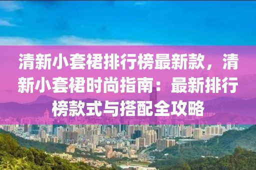 清新小套裙排行榜最新款，清新小套裙時尚指南：最新排行榜款式與搭配全攻略