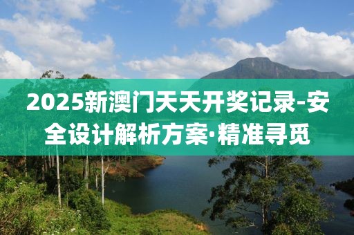 2025新澳門天天開獎記錄-安全設計解析方案·精準尋覓