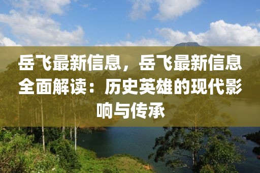 岳飛最新信息，岳飛最新信息全面解讀：歷史英雄的現(xiàn)代影響與傳承