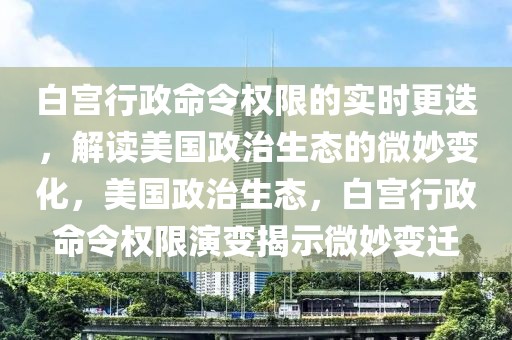 白宮行政命令權(quán)限的實(shí)時更迭，解讀美國政治生態(tài)的微妙變化，美國政治生態(tài)，白宮行政命令權(quán)限演變揭示微妙變遷