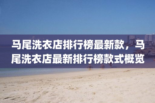 馬尾洗衣店排行榜最新款，馬尾洗衣店最新排行榜款式概覽