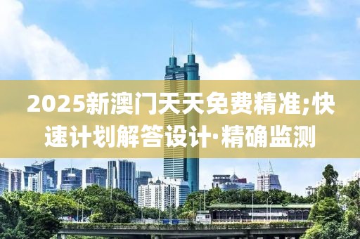 2025新澳門天天免費精準;快速計劃解答設計·精確監(jiān)測