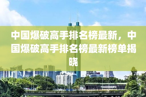 中國爆破高手排名榜最新，中國爆破高手排名榜最新榜單揭曉