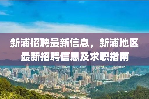 新浦招聘最新信息，新浦地區(qū)最新招聘信息及求職指南