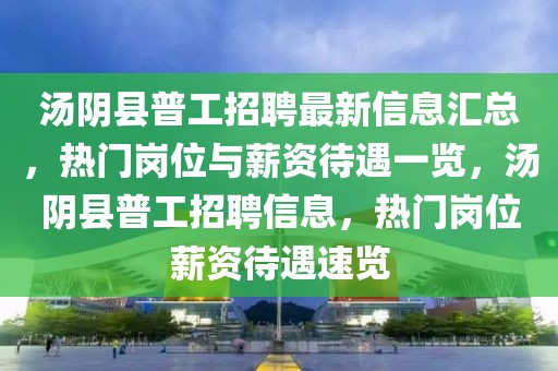 湯陰縣普工招聘最新信息匯總，熱門崗位與薪資待遇一覽，湯陰縣普工招聘信息，熱門崗位薪資待遇速覽