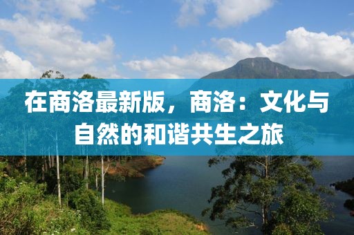 在商洛最新版，商洛：文化與自然的和諧共生之旅