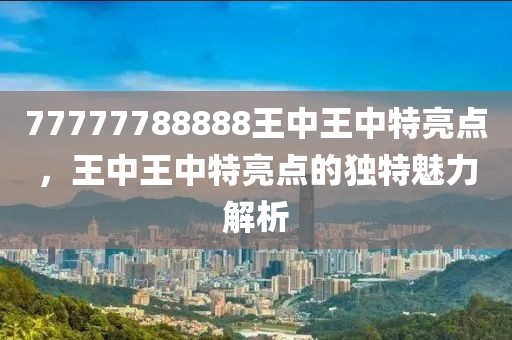 77777788888王中王中特亮點(diǎn)，王中王中特亮點(diǎn)的獨(dú)特魅力解析