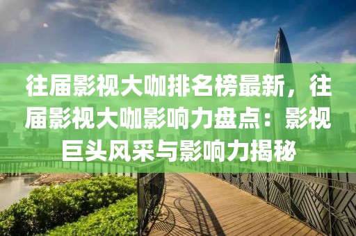 往屆影視大咖排名榜最新，往屆影視大咖影響力盤點(diǎn)：影視巨頭風(fēng)采與影響力揭秘