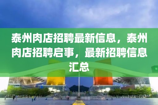 泰州肉店招聘最新信息，泰州肉店招聘啟事，最新招聘信息匯總