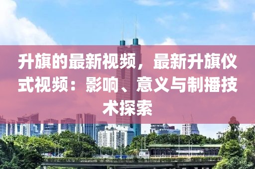 升旗的最新視頻，最新升旗儀式視頻：影響、意義與制播技術(shù)探索