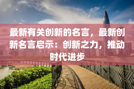 最新有關(guān)創(chuàng)新的名言，最新創(chuàng)新名言啟示：創(chuàng)新之力，推動(dòng)時(shí)代進(jìn)步