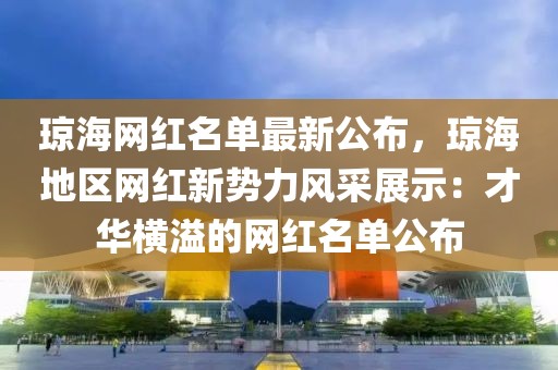 瓊海網(wǎng)紅名單最新公布，瓊海地區(qū)網(wǎng)紅新勢力風采展示：才華橫溢的網(wǎng)紅名單公布