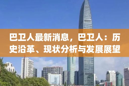 巴衛(wèi)人最新消息，巴衛(wèi)人：歷史沿革、現(xiàn)狀分析與發(fā)展展望