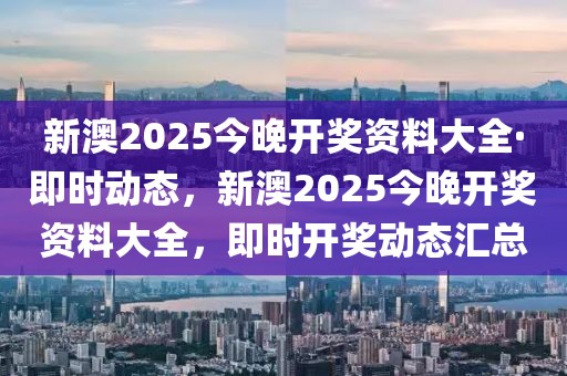 新澳2025今晚開獎(jiǎng)資料大全·即時(shí)動(dòng)態(tài)，新澳2025今晚開獎(jiǎng)資料大全，即時(shí)開獎(jiǎng)動(dòng)態(tài)匯總