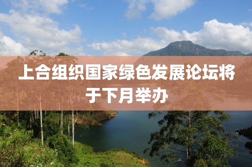 上合組織國家綠色發(fā)展論壇將于下月舉辦