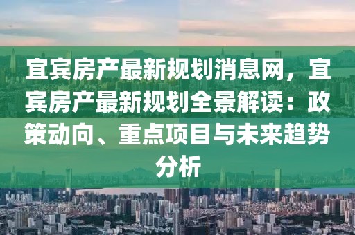 宜賓房產(chǎn)最新規(guī)劃消息網(wǎng)，宜賓房產(chǎn)最新規(guī)劃全景解讀：政策動(dòng)向、重點(diǎn)項(xiàng)目與未來(lái)趨勢(shì)分析