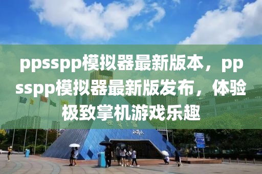 ppsspp模擬器最新版本，ppsspp模擬器最新版發(fā)布，體驗(yàn)極致掌機(jī)游戲樂趣