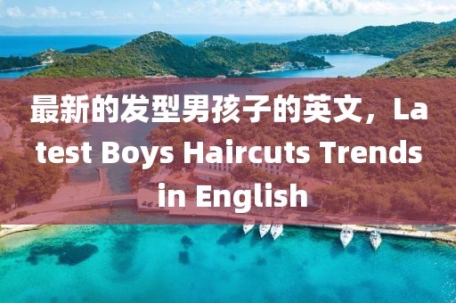 最新的發(fā)型男孩子的英文，Latest Boys Haircuts Trends in English