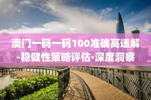 澳門(mén)一碼一碼100準(zhǔn)確高速解-穩(wěn)健性策略評(píng)估·深度洞察