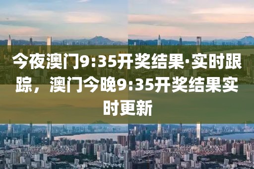 今夜澳門9:35開獎(jiǎng)結(jié)果·實(shí)時(shí)跟蹤，澳門今晚9:35開獎(jiǎng)結(jié)果實(shí)時(shí)更新