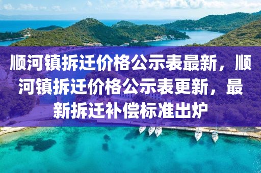 順河鎮(zhèn)拆遷價格公示表最新，順河鎮(zhèn)拆遷價格公示表更新，最新拆遷補償標準出爐