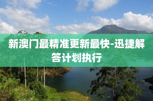 新澳門最精準(zhǔn)更新最快-迅捷解答計(jì)劃執(zhí)行
