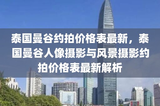 泰國(guó)曼谷約拍價(jià)格表最新，泰國(guó)曼谷人像攝影與風(fēng)景攝影約拍價(jià)格表最新解析