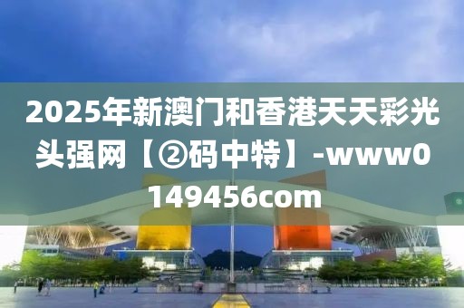 2025年新澳門和香港天天彩光頭強(qiáng)網(wǎng)【②碼中特】-www0149456com