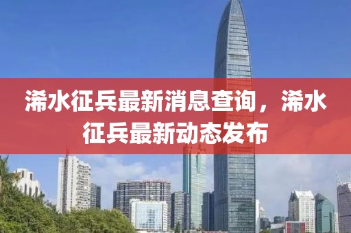 浠水征兵最新消息查詢，浠水征兵最新動(dòng)態(tài)發(fā)布