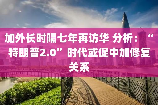 加外長時隔七年再訪華 分析：“特朗普2.0”時代或促中加修復(fù)關(guān)系