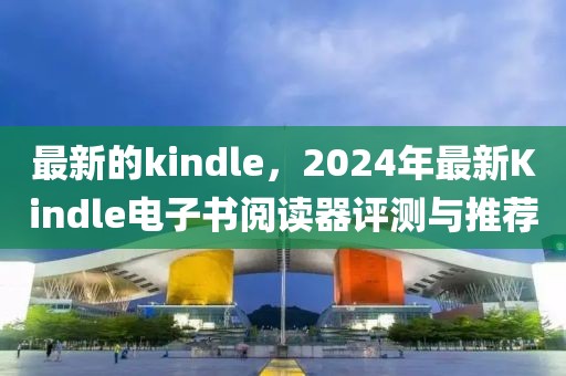 最新的kindle，2024年最新Kindle電子書閱讀器評測與推薦