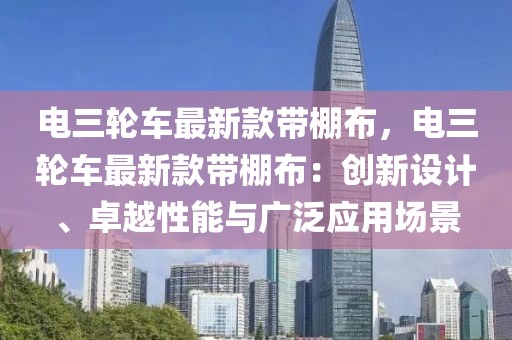 電三輪車最新款帶棚布，電三輪車最新款帶棚布：創(chuàng)新設(shè)計(jì)、卓越性能與廣泛應(yīng)用場景