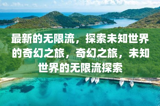 最新的無限流，探索未知世界的奇幻之旅，奇幻之旅，未知世界的無限流探索
