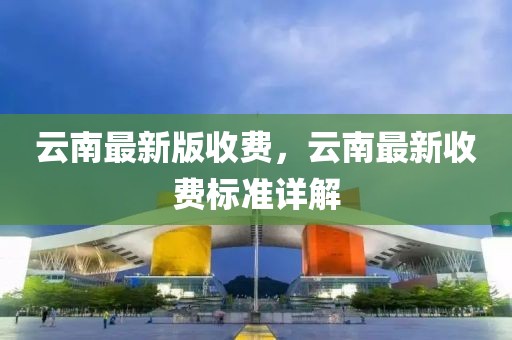云南最新版收費，云南最新收費標(biāo)準(zhǔn)詳解