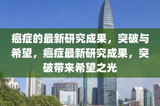 癌癥的最新研究成果，突破與希望，癌癥最新研究成果，突破帶來希望之光