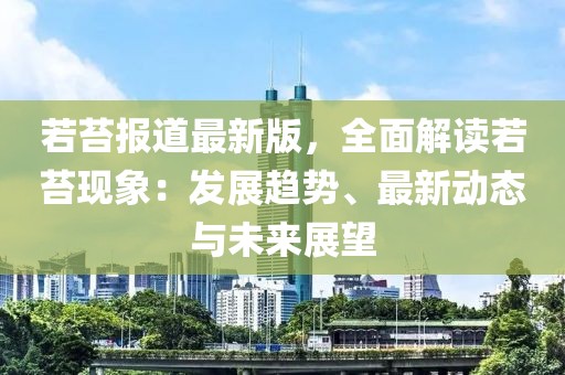 若苔報(bào)道最新版，全面解讀若苔現(xiàn)象：發(fā)展趨勢(shì)、最新動(dòng)態(tài)與未來展望