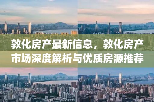 敦化房產(chǎn)最新信息，敦化房產(chǎn)市場深度解析與優(yōu)質(zhì)房源推薦