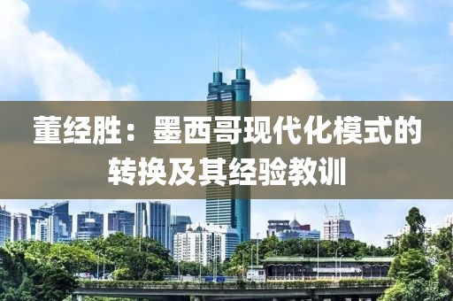 董經(jīng)勝：墨西哥現(xiàn)代化模式的轉(zhuǎn)換及其經(jīng)驗(yàn)教訓(xùn)