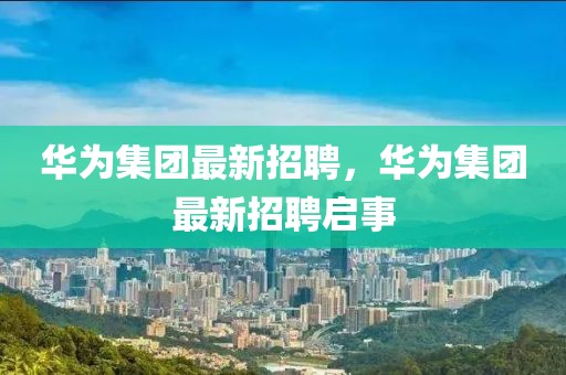 華為集團(tuán)最新招聘，華為集團(tuán)最新招聘啟事