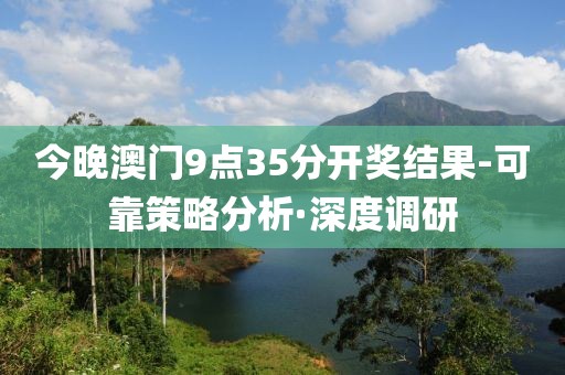今晚澳門9點(diǎn)35分開獎(jiǎng)結(jié)果-可靠策略分析·深度調(diào)研