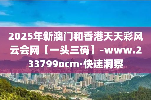 2025年新澳門和香港天天彩風云會網【一頭三碼】-www.233799ocm·快速洞察