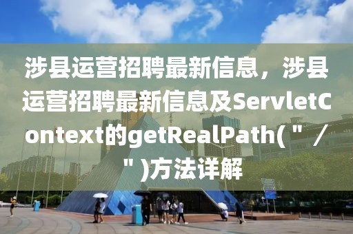 涉縣運營招聘最新信息，涉縣運營招聘最新信息及ServletContext的getRealPath(＂／＂)方法詳解