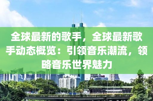 全球最新的歌手，全球最新歌手動態(tài)概覽：引領(lǐng)音樂潮流，領(lǐng)略音樂世界魅力