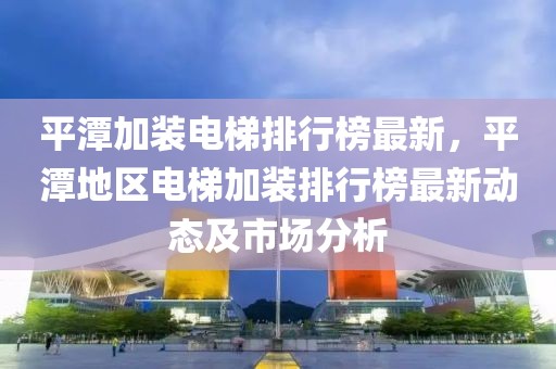 平潭加裝電梯排行榜最新，平潭地區(qū)電梯加裝排行榜最新動態(tài)及市場分析