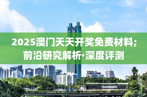 2025澳門(mén)天天開(kāi)獎(jiǎng)免費(fèi)材料;前沿研究解析·深度評(píng)測(cè)