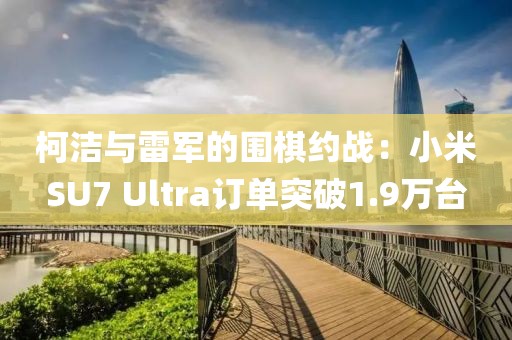 柯潔與雷軍的圍棋約戰(zhàn)：小米SU7 Ultra訂單突破1.9萬(wàn)臺(tái)