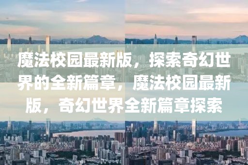 魔法校園最新版，探索奇幻世界的全新篇章，魔法校園最新版，奇幻世界全新篇章探索